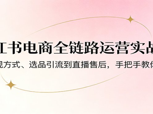 小红书电商全链路运营实战课：从变现方式、选品引流到直播售后，手把手教你出单