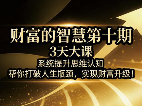 财富的智慧第十期，3天大课，系统提升思维认知，帮你打破人生瓶颈，实现财富升级！