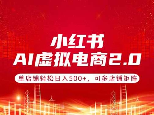 小红书AI虚拟电商2.0，单店铺轻松日入500+，可多店铺矩阵
