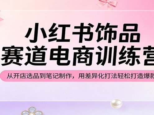 小红书饰品赛道电商训练营:从开店选品到笔记制作,用差异化打法轻松打造爆款