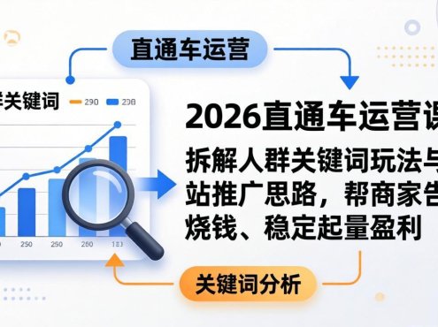 2026直通车运营课:拆解人群关键词玩法与全站推广思路,帮商家告别烧钱、稳定起量盈利