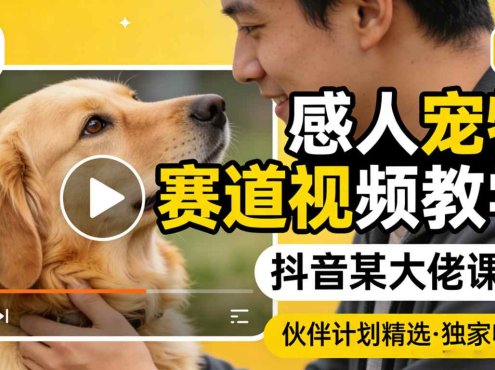 感人宠物赛道视频教学,抖音某大佬课程,可做伙伴计划精选独家收益