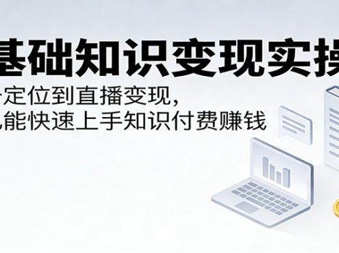零基础知识变现实操课:从账号定位到直播变现,小白也能快速上手知识付费赚钱