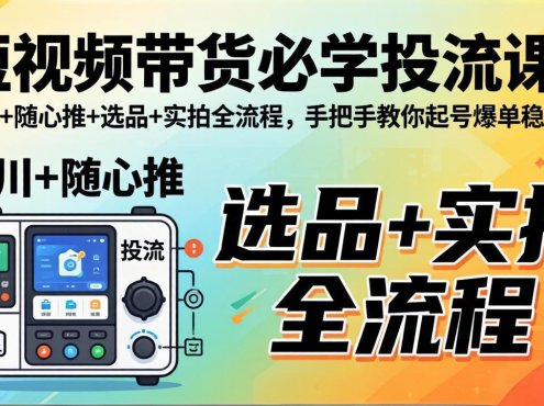 短视频带货必学投流课：千川+随心推+选品+实拍全流程，手把手教你起号爆单稳投产