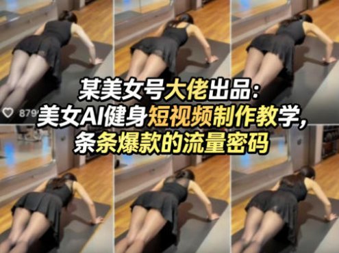 某美女号大佬出品：美女AI健身短视频制作教学，条条爆款的流量密码
