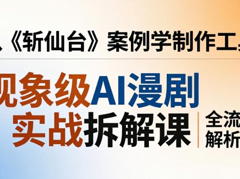 现象级AI漫剧实战拆解课:从《斩仙台》案例学制作工具,漫剧版仿真人版全流程解析