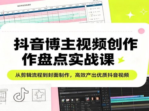 抖音博主视频创作盘点实战课:从剪辑流程到封面制作,高效产出优质抖音视频