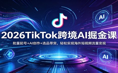 2026TikTok跨境AI掘金课：批量起号+AI创作+选品带货，轻松实现海外短视频流量变现