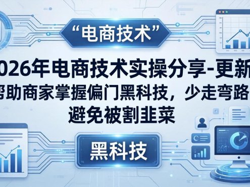 2026年电商技术实操分享-更新:帮助商家掌握偏门黑科技,少走弯路,避免被割韭菜