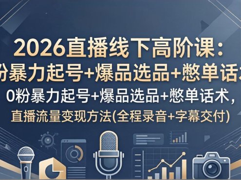 2026直播线下高阶课:0粉暴力起号+爆品选品+憋单话术,直播流量变现方法(全程录音+字幕交付