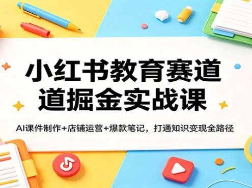 小红书教育赛道掘金实战课:AI课件制作+店铺运营+爆款笔记,打通知识变现全路径