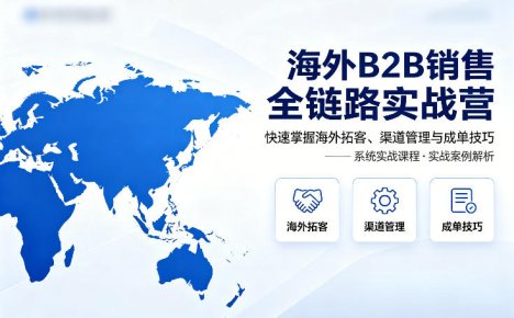 海外B2B销售全链路实战营，快速掌握海外拓客、渠道管理与成单技巧