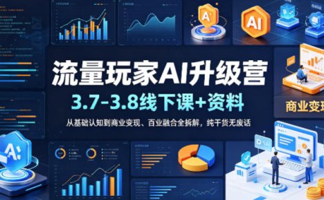 流量玩家AI升级营(3.7-3.8线下课和资料)，从基础认知到商业变现、百业融合全拆解，纯干货无废话