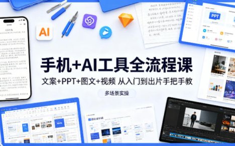 手机+AI工具全流程课，文案+PPT+图文+视频，从入门到出片手把手教，多场景实操