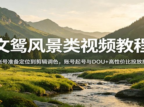 文鸳风景类视频教程：从账号准备定位到剪辑调色，账号起号与DOU+高性价比投放技巧