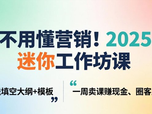 不用懂营销!2025 迷你工作坊课:送填空大纲 + 模板,一周卖课赚现金、圈客户
