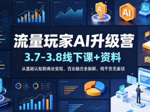 流量玩家AI升级营(3.7-3.8线下课和资料)，从基础认知到商业变现、百业融合全拆解，纯干货无废话