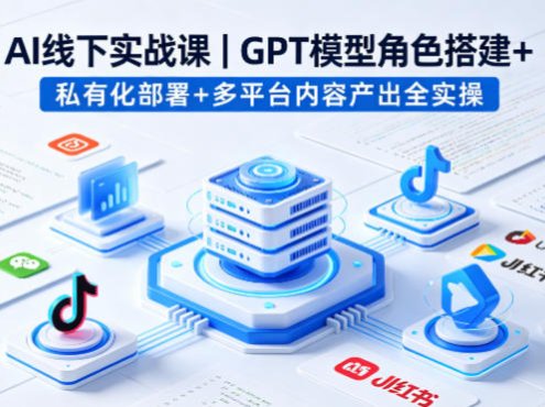 AI线下实战课，GPT模型角色搭建+私有化部署+多平台内容产出全实操