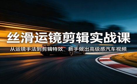 丝滑运镜剪辑实战课：从运镜手法到剪辑特效，新手做出高级感汽车视频