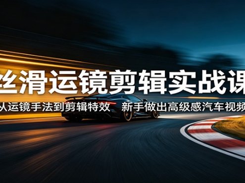 丝滑运镜剪辑实战课:从运镜手法到剪辑特效,新手做出高级感汽车视频