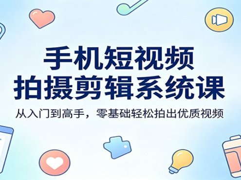 手机短视频拍摄剪辑系统课：从入门到高手，零基础轻松拍出优质视频