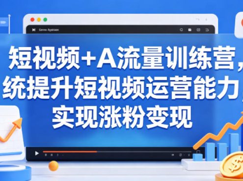 短视频+AI流量训练营，统提升短视频运营能力，实现涨粉变现