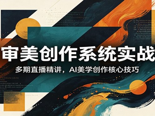 AI审美创作系统实战课，多期直播精讲，AI美学创作核心技巧