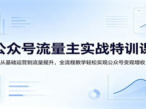 公众号流量主实战特训课：从基础运营到流量提升，全流程教学轻松实现公众号变现增收