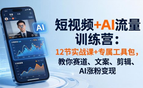短视频+AI流量训练营：12节实战课+专属工具包，教你赛道、文案、剪辑、AI涨粉变现