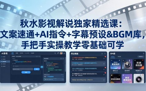 秋水影视解说独家精选课：文案速通+AI指令+字幕预设+BGM库，手把手实操教学零基础可学