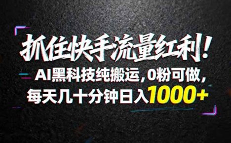 抓住快手流量红利！AI黑科技纯搬运，0粉可做，每天几十分钟日入1000+