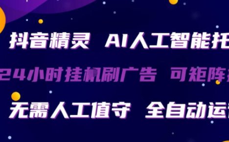 抖音精灵AI人工智能托管，24小时全自动刷广告，无需人工值守，可矩阵操作【揭秘】