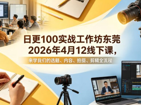 日更100实条‬战工作坊东莞2026年4月12线下课，来学我们的选题、内容、拍摄、剪辑全流程
