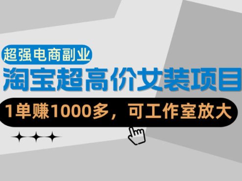 【超强副业】淘宝超高价女装项目：1单賺1k+，可工作室放大(共52节)