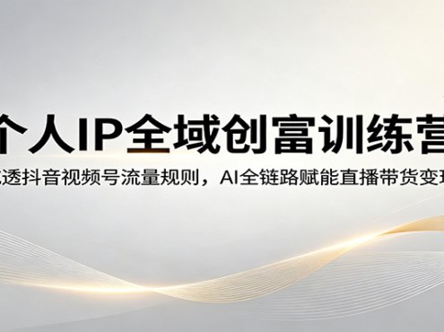 个人IP全域创富训练营：吃透抖音视频号流量规则，AI全链路赋能直播带货变现