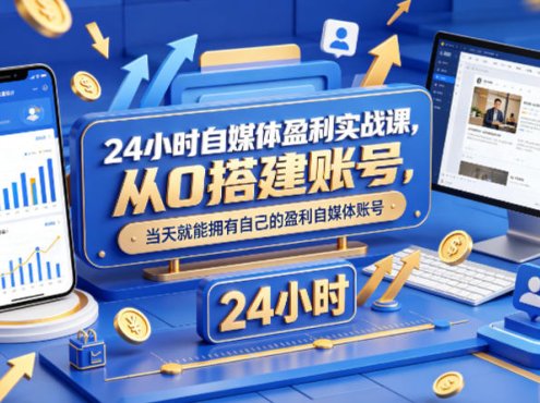 24小时自媒体盈利实战课，从0搭建账号，当天就能拥有自己的盈利自媒体账号