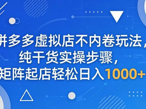 拼多多虚拟店不内卷玩法，纯干货实操步骤，矩阵起店轻松日入 1000+