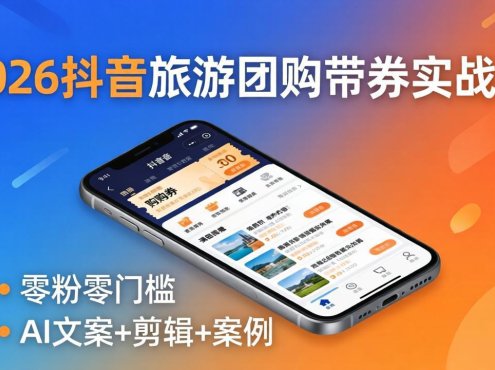 2026抖音旅游团购带券实战课：零粉零门槛，AI文案+剪辑+案例，躺着赚门票佣金