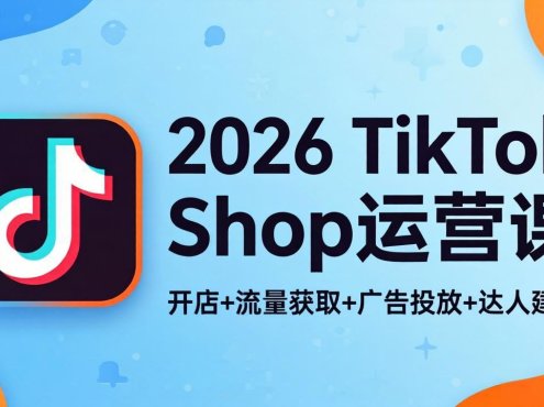 2026TikTok Shop运营课：开店+流量获取+广告投放+达人建联，解锁海外电商掘金路径
