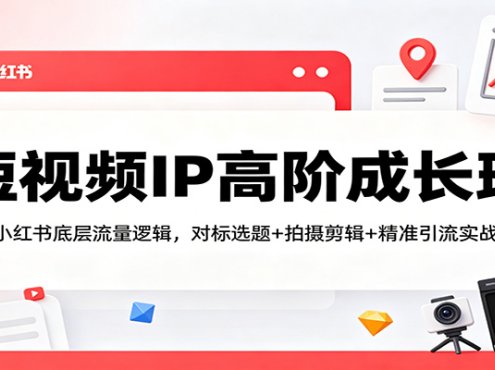 短视频IP高阶成长班：拆解小红书底层流量逻辑，对标选题+拍摄剪辑+ 精准引流实战教学