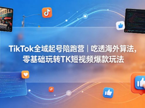TikTok全域起号陪跑营｜吃透海外算法，零基础玩转TK短视频爆款玩法