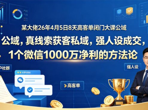 某大佬26年4月5日8天高客单闭门大课公域，真线索获客私域，强人设成交，1个微信1000W净利的方法论