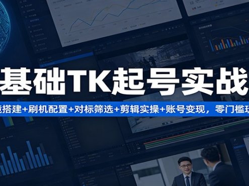 零基础TK起号实战营：环境搭建+ 刷机配置+对标筛选+剪辑实操+账号变现，零门槛玩转