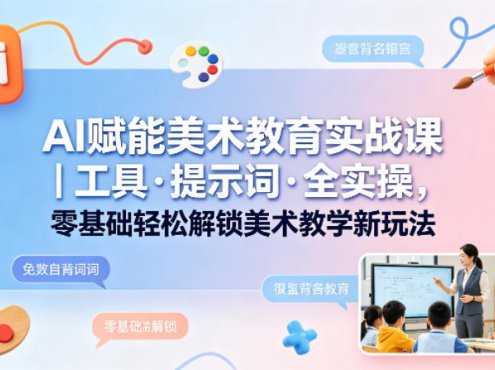 AI赋能美术教育实战课｜工具·提示词·全实操，零基础轻松解锁美术教学新玩法
