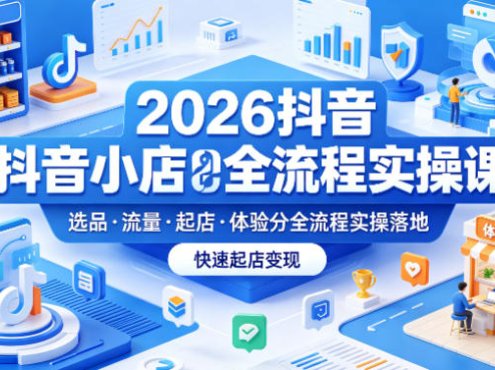 2026抖音小店全流程实操课，覆盖选品、流量、起店、体验分全流程实操落地，快速起店变现