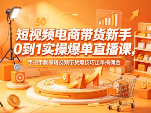 短视频电商带货新手0到1实操爆单直播课，手把手教你短视频带货爆技巧出单搞佣金