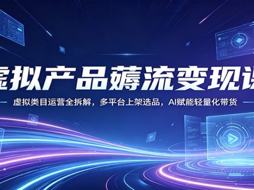 虚拟产品薅流变现课：虚拟类目运营全拆解，多平台上架选品，AI赋能轻量化带货