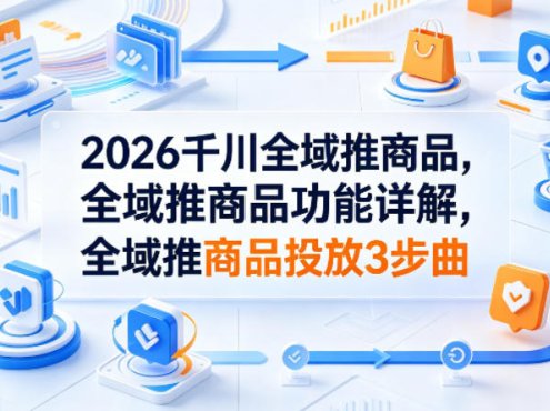2026千川全域推商品，全域推商品功能详解，全域推商品投放3步曲