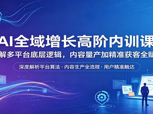 AI全域增长高阶内训课：拆解多平台底层逻辑，内容量产加精准获客全赋能