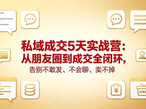 私域成交5天实战营：从朋友圈到成交全闭环，告别不敢发、不会聊、卖不掉